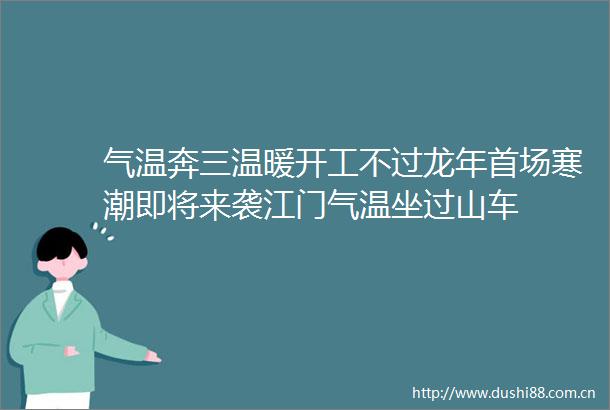 气温奔三温暖开工不过龙年首场寒潮即将来袭江门气温坐过山车