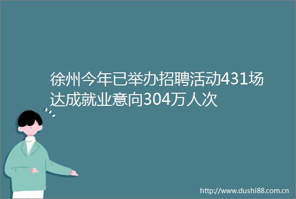 徐州今年已举办招聘活动431场达成就业意向304万人次