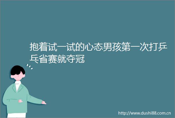 抱着试一试的心态男孩第一次打乒乓省赛就夺冠