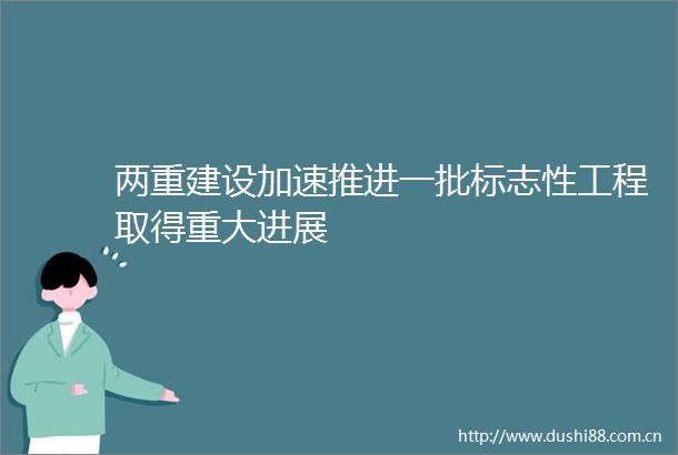 两重建设加速推进一批标志性工程取得重大进展