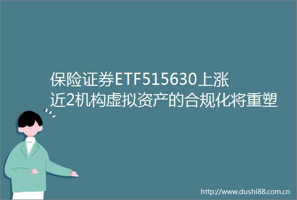 保险证券ETF515630上涨近2机构虚拟资产的合规化将重塑非银金融产业链