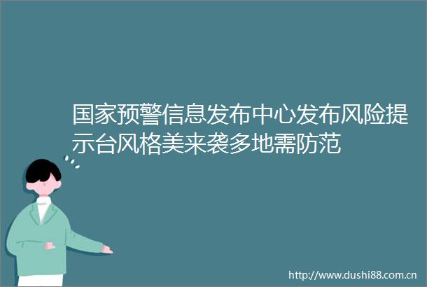 预警信息发布中心发布风险提示台风格美来袭多地需防范