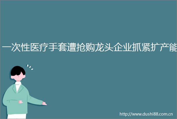 一次性医疗手套遭抢购龙头企业抓紧扩产能