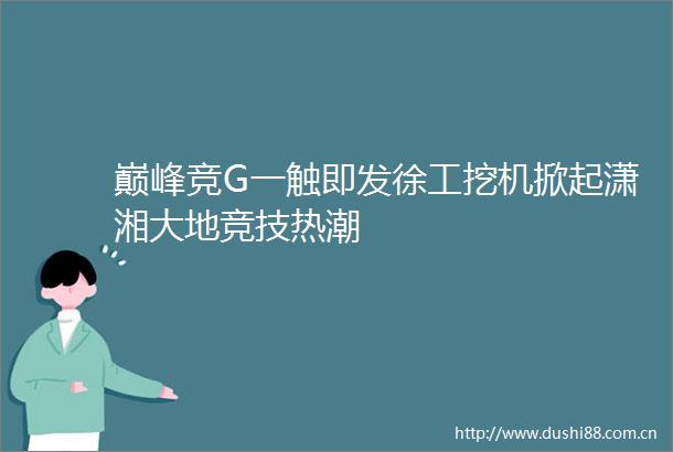 巅峰竞G一触即发徐工挖机掀起潇湘大地竞技热潮