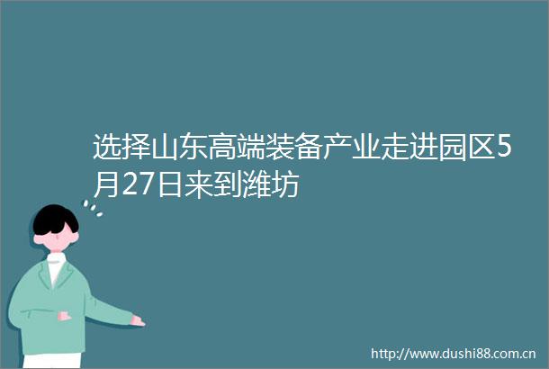 选择山东高端装备产业走进园区5月27日来到潍坊