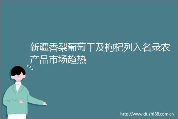 新疆香梨葡萄干及枸杞列入名录农产品市场趋热