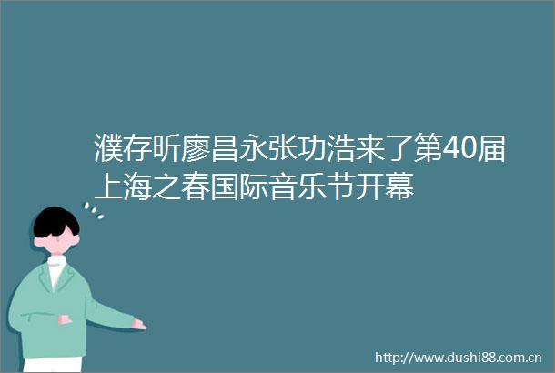 濮存昕廖昌永张功浩来了第40届上海之春国际音乐节开幕