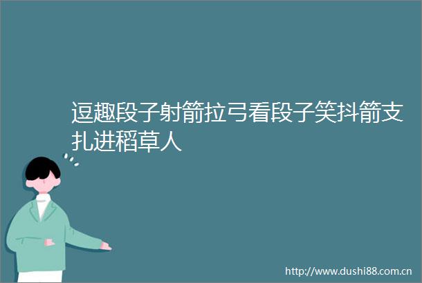 逗趣段子射箭拉弓看段子笑抖箭支扎进稻草人