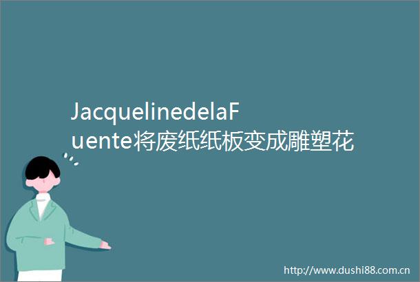 JacquelinedelaFuente将废纸纸板变成雕塑花瓶