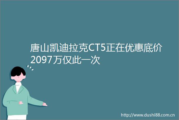 唐山凯迪拉克CT5正在优惠底价2097万仅此一次