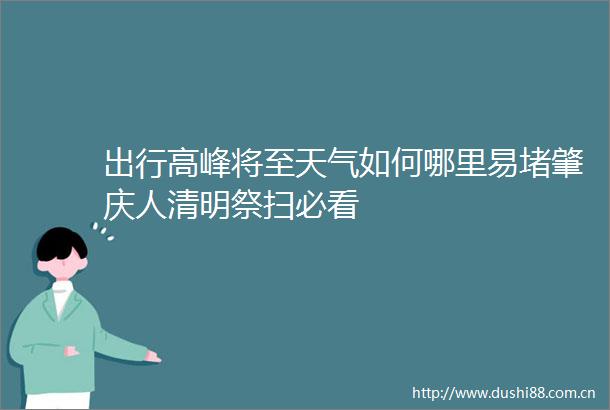 出行高峰将至天气如何哪里易堵肇庆人清明祭扫必看
