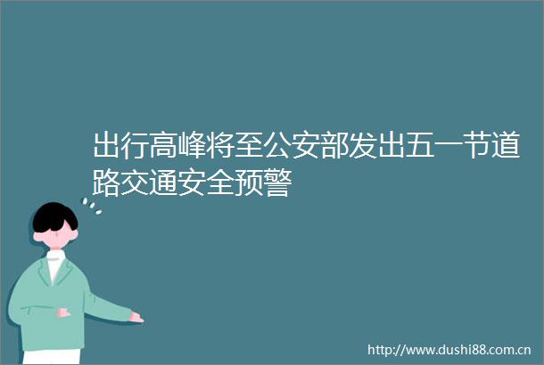 出行高峰将至部发出五一节道路交通安全预警