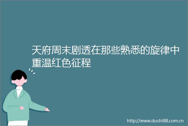 天府周末剧透在那些熟悉的旋律中重温红色征程