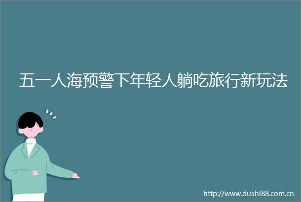 五一人海预警下年轻人躺吃旅行新玩法
