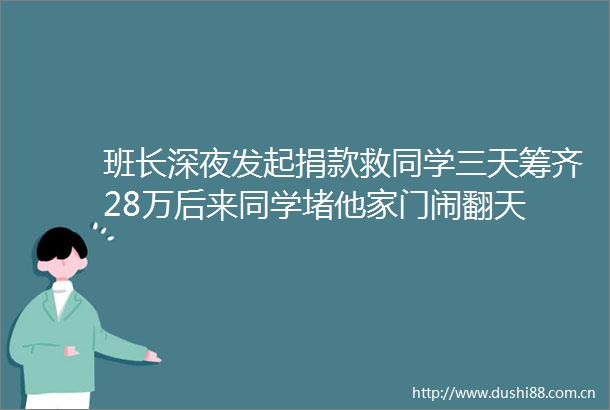 班长深夜发起捐款救同学三天筹齐28万后来同学堵他家门闹翻天