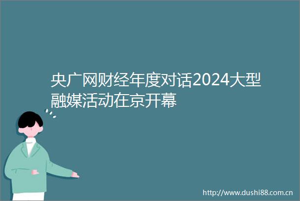 央广网财经年度对话2024大型融媒活动在京开幕