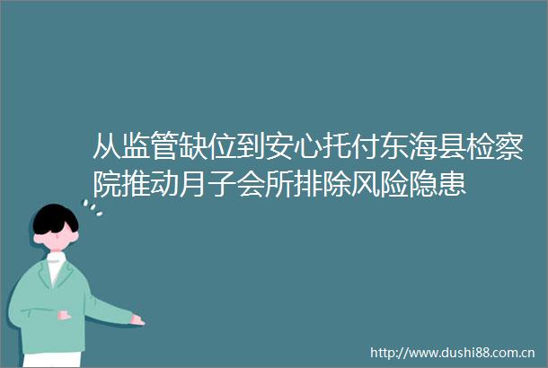从监管缺位到安心托付东海县检察院推动月子会所排除风险隐患