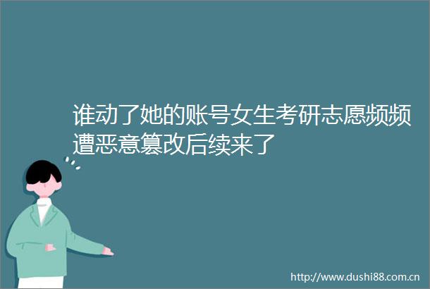 谁动了她的账号女生考研志愿频频遭恶意篡改后续来了