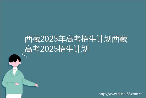 西藏2025年高考招生计划西藏高考2025招生计划
