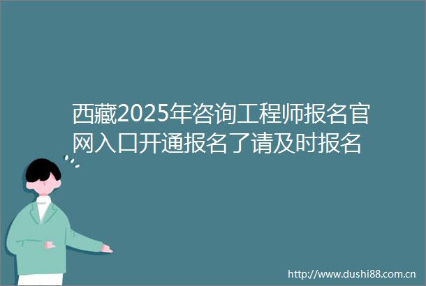 西藏2025年咨询工程师报名官网入口开通报名了请及时报名