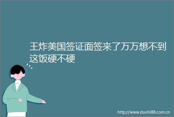 王炸美国签证面签来了万万想不到这饭硬不硬