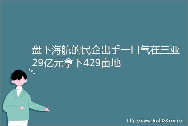 盘下海航的民企出手一口气在三亚29亿元拿下429亩地