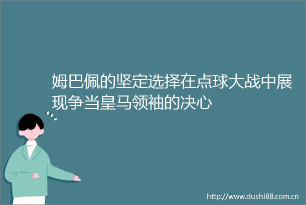 姆巴佩的坚定选择在点球大战中展现争当皇马领袖的决心