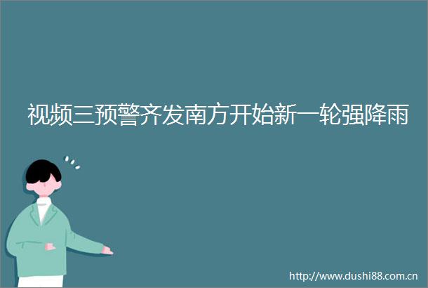 视频三预警齐发南方开始新一轮强降雨