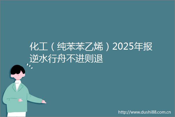 化工（纯苯苯乙烯）2025年报逆水行舟不进则退