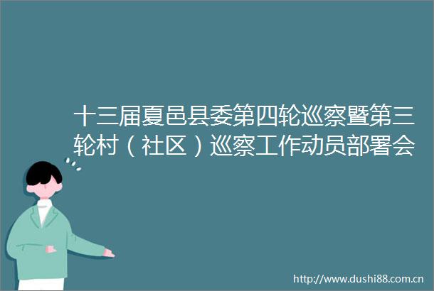 十三届夏邑县委第四轮巡察暨第三轮村（社区）巡察工作动员部署会议召开