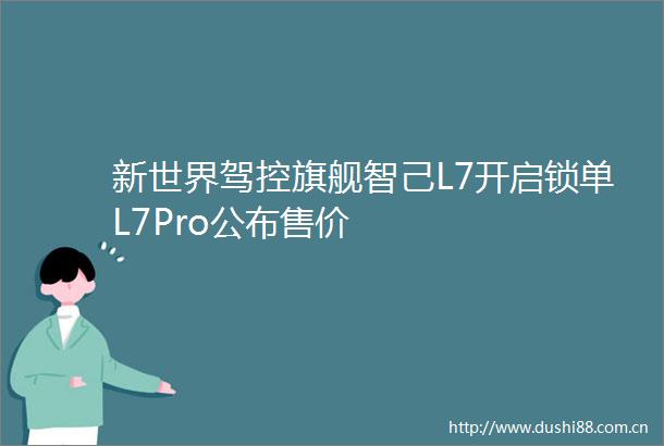新世界驾控旗舰智己L7开启锁单L7Pro公布售价