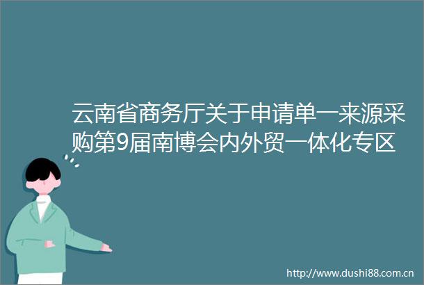 云南省商务厅关于申请单一来源采购第9届南博会内外贸一体化专区综合布展服务的公示
