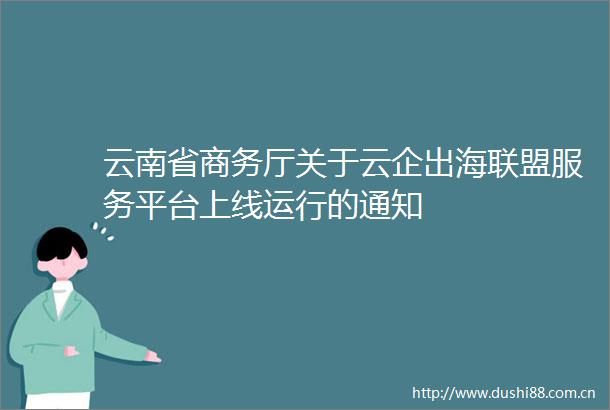 云南省商务厅关于云企出海联盟服务平台上线运行的通知