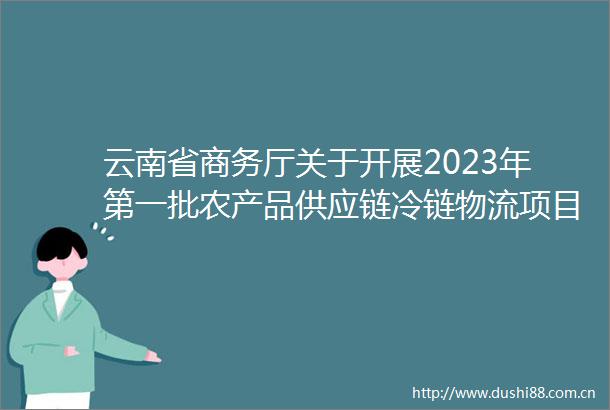 云南省商务厅关于开展2023年第一批农产品供应链冷链物流项目申报工作的通知