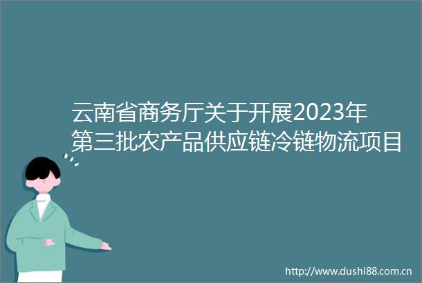 云南省商务厅关于开展2023年第三批农产品供应链冷链物流项目申报工作的通知
