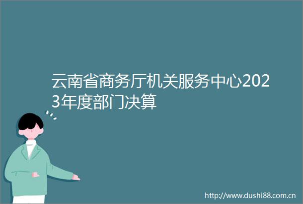 云南省商务厅机关服务中心2023年度部门决算