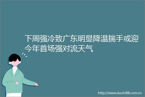 下周强冷致广东明显降温揣手或迎今年首场强对流天气