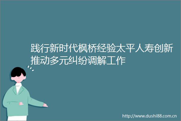 践行新时代枫桥经验太平人寿创新推动多元调解工作