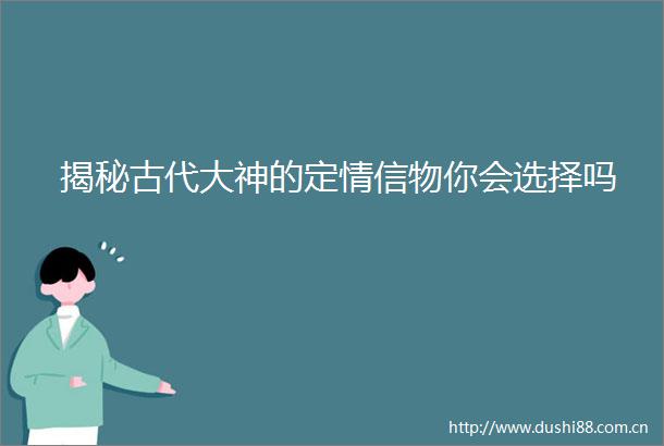 揭秘古代大神的定情信物你会选择吗