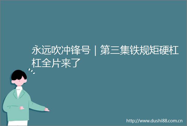 永远吹冲锋号｜第三集铁规矩硬杠杠全片来了