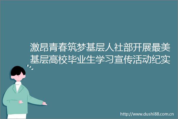 激昂青春筑梦基层人社部开展最美基层高校毕业生学习宣传活动纪实