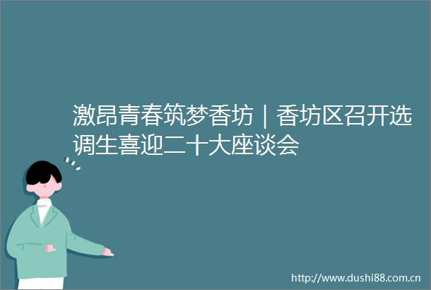 激昂青春筑梦香坊｜香坊区召开选调生喜迎二十大座谈会