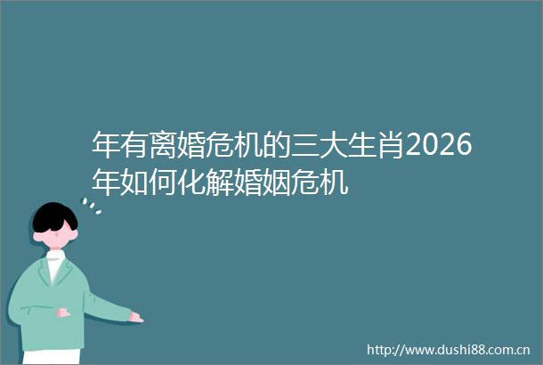 年有离婚危机的三大生肖2026年如何化解婚姻危机
