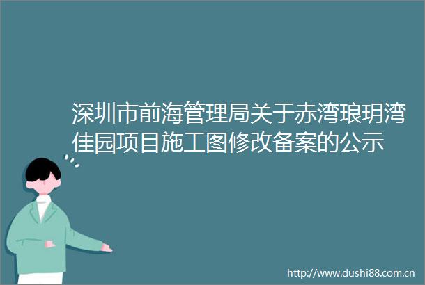 深圳市前海管理局关于赤湾琅玥湾佳园项目施工图修改备案的公示