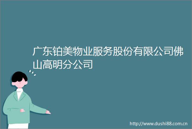 广东铂美物业服务股份有限公司佛山高明分公司