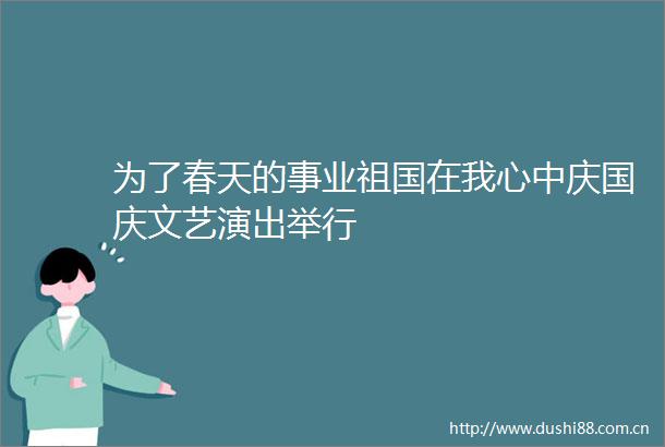 为了春天的事业祖国在我心中庆国庆文艺演出举行