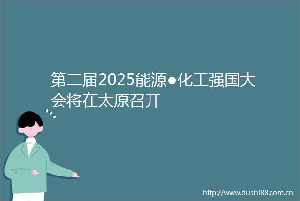 第二届2025能源●化工强国大会将在太原召开