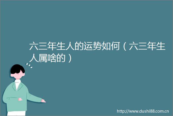 六三年生人的运势如何（六三年生人属啥的）