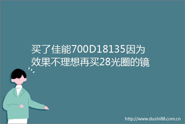 买了佳能700D18135因为效果不理想再买28光圈的镜