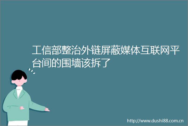 工信部整治外链屏蔽媒体互联网平台间的围墙该拆了